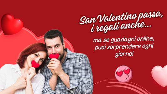 San Valentino passa, i regali anche… ma se guadagni online, puoi sorprendere ogni giorno!